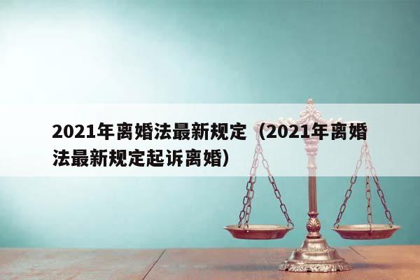 2021年離婚法最新規定(2021年離婚法最新規定起訴離婚) 2021年離婚法最新規定(2021年離婚法最新規定起訴離婚)