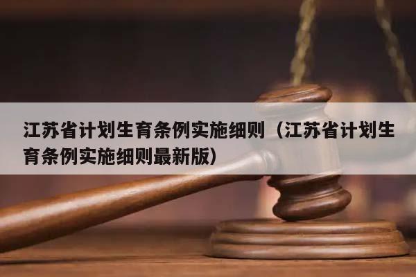 江蘇省計劃生育條例實施細則(江蘇省計劃生育條例實施細則最新版) 江蘇省計劃生育條例實施細則(江蘇省計劃生育條例實施細則最新版)
