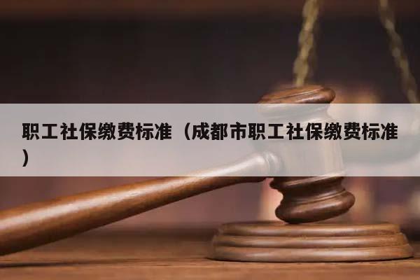 職工社保繳費標準(成都市職工社保繳費標準) 職工社保繳費標準(成都市職工社保繳費標準)