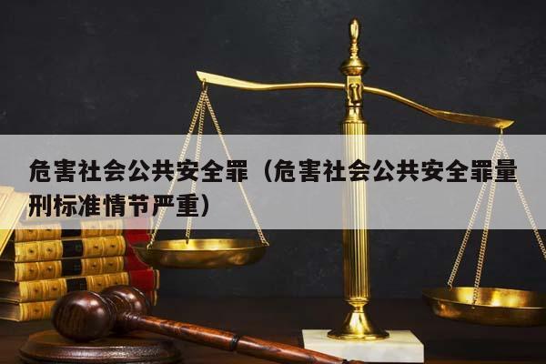 危害社會公共安全罪(危害社會公共安全罪量刑標準情節嚴重) 危害社會公共安全罪(危害社會公共安全罪量刑標準情節嚴重)