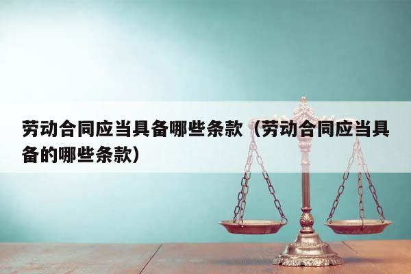 勞動(dòng)合同應(yīng)當(dāng)具備哪些條款(勞動(dòng)合同應(yīng)當(dāng)具備的哪些條款) 勞動(dòng)合同應(yīng)當(dāng)具備哪些條款(勞動(dòng)合同應(yīng)當(dāng)具備的哪些條款)