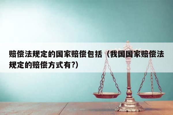 賠償法規定的國家賠償包括(我國國家賠償法規定的賠償方式有?) 賠償法規定的國家賠償包括(我國國家賠償法規定的賠償方式有?)
