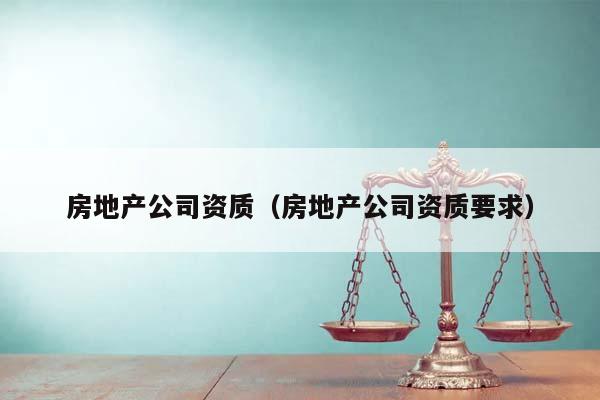 房地產(chǎn)公司資質(zhì)(房地產(chǎn)公司資質(zhì)要求) 房地產(chǎn)公司資質(zhì)(房地產(chǎn)公司資質(zhì)要求)