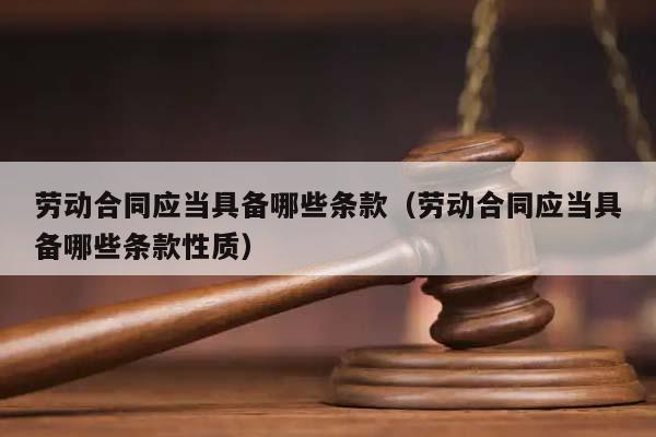 勞動合同應當具備哪些條款(勞動合同應當具備哪些條款性質) 勞動合同應當具備哪些條款(勞動合同應當具備哪些條款性質)