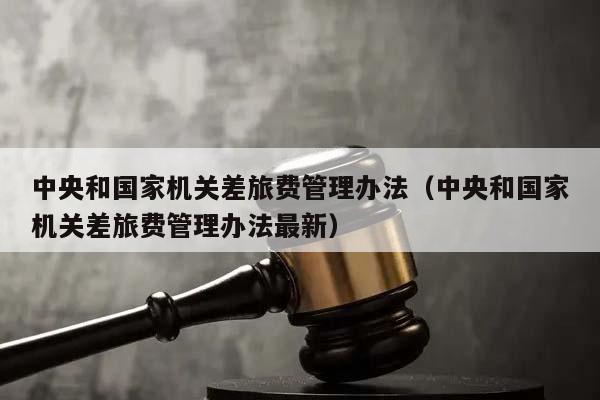 中央和國家機關差旅費管理辦法(中央和國家機關差旅費管理辦法最新) 中央和國家機關差旅費管理辦法(中央和國家機關差旅費管理辦法最新)