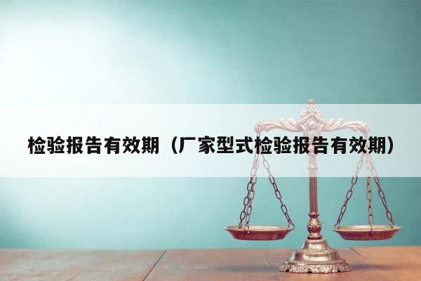 檢驗(yàn)報(bào)告有效期(廠家型式檢驗(yàn)報(bào)告有效期) 檢驗(yàn)報(bào)告有效期(廠家型式檢驗(yàn)報(bào)告有效期)