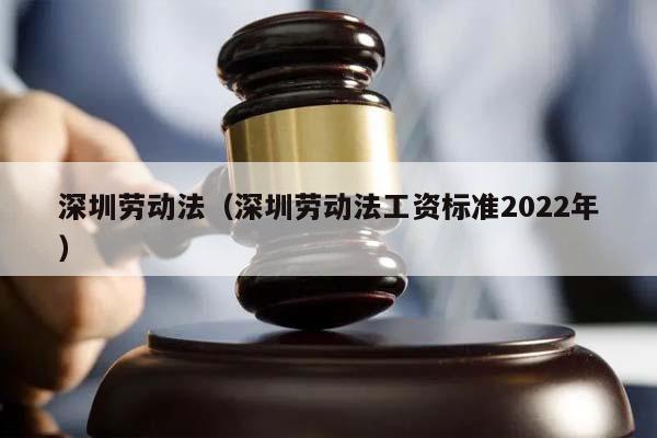 深圳勞動法（深圳勞動法工資標準2022年）
