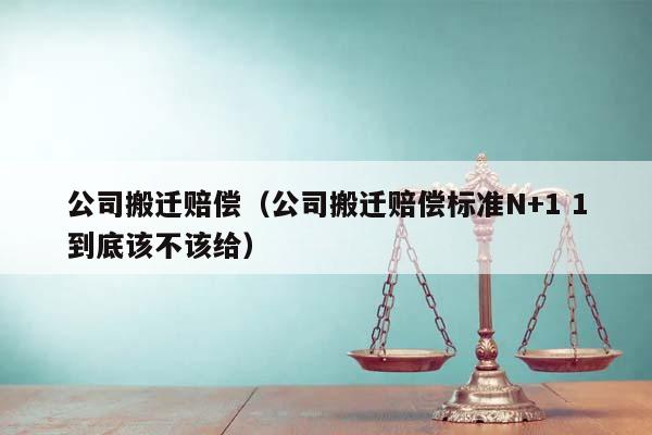 公司搬遷賠償(公司搬遷賠償標準N+1 1到底該不該給) 公司搬遷賠償(公司搬遷賠償標準N+1 1到底該不該給)