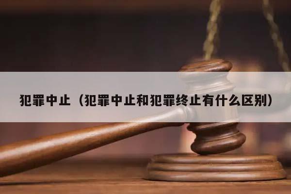 犯罪中止(犯罪中止和犯罪終止有什么區(qū)別) 犯罪中止(犯罪中止和犯罪終止有什么區(qū)別)