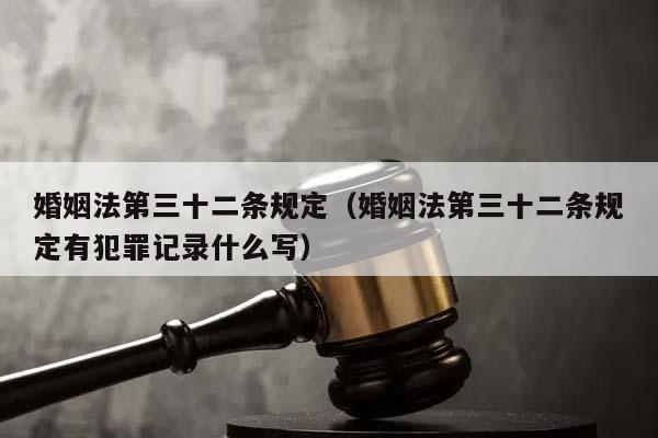 婚姻法第三十二條規定(婚姻法第三十二條規定有犯罪記錄什么寫) 婚姻法第三十二條規定(婚姻法第三十二條規定有犯罪記錄什么寫)