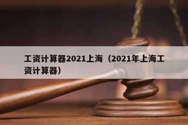 工資計算器2021上海(2021年上海工資計算器) 工資計算器2021上海(2021年上海工資計算器)