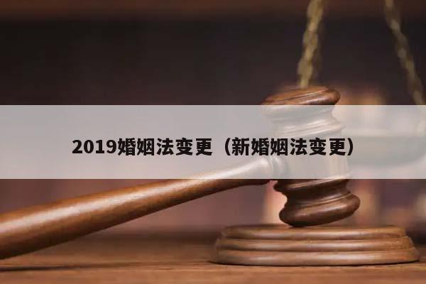 2019婚姻法變更(新婚姻法變更) 2019婚姻法變更(新婚姻法變更)
