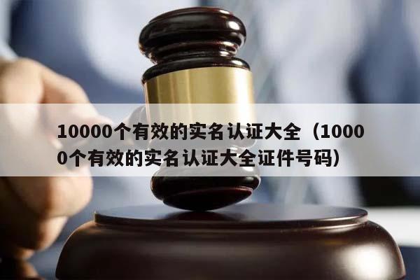 10000個有效的實名認證大全(10000個有效的實名認證大全證件號碼) 10000個有效的實名認證大全(10000個有效的實名認證大全證件號碼)