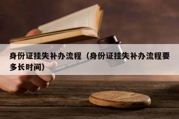 身份證掛失補辦流程(身份證掛失補辦流程要多長時間) 身份證掛失補辦流程(身份證掛失補辦流程要多長時間)