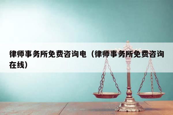 律師事務所免費咨詢電(律師事務所免費咨詢在線) 律師事務所免費咨詢電(律師事務所免費咨詢在線)