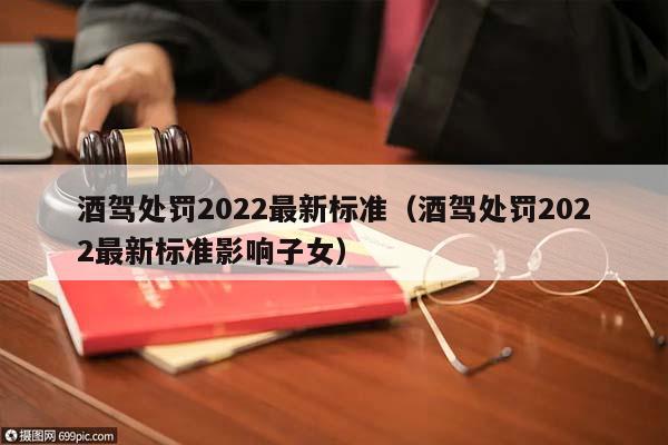 酒駕處罰2022最新標(biāo)準(zhǔn)（酒駕處罰2022最新標(biāo)準(zhǔn)影響子女）