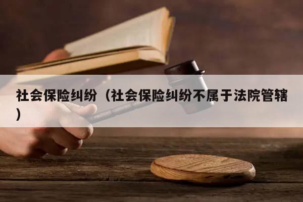 社會保險糾紛(社會保險糾紛不屬于法院管轄) 社會保險糾紛(社會保險糾紛不屬于法院管轄)