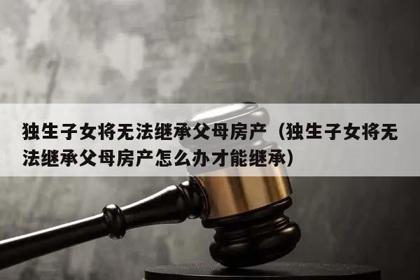 獨生子女將無法繼承父母房產(chǎn)(獨生子女將無法繼承父母房產(chǎn)怎么辦才能繼承) 獨生子女將無法繼承父母房產(chǎn)(獨生子女將無法繼承父母房產(chǎn)怎么辦才能繼承)