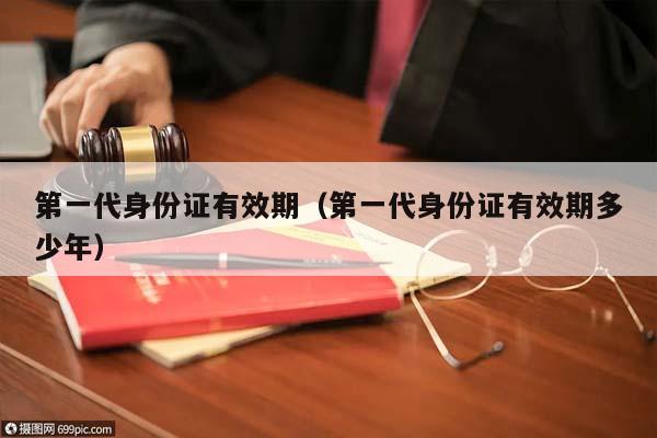 第一代身份證有效期(第一代身份證有效期多少年) 第一代身份證有效期(第一代身份證有效期多少年)