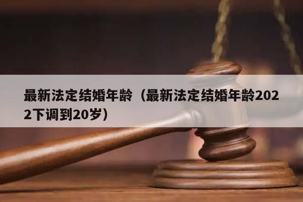 最新法定結(jié)婚年齡(最新法定結(jié)婚年齡2022下調(diào)到20歲) 最新法定結(jié)婚年齡(最新法定結(jié)婚年齡2022下調(diào)到20歲)