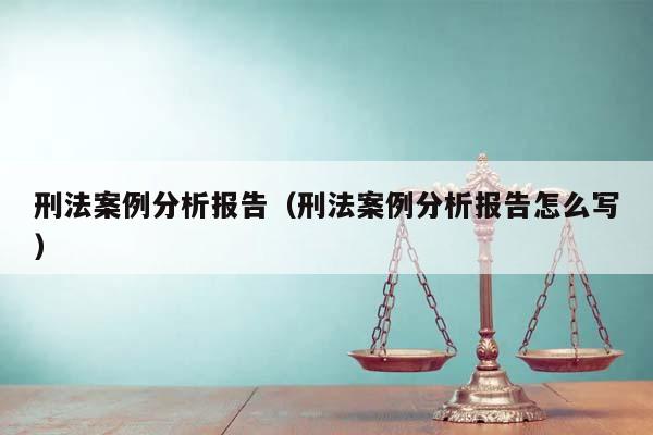 刑法案例分析報告(刑法案例分析報告怎么寫) 刑法案例分析報告(刑法案例分析報告怎么寫)