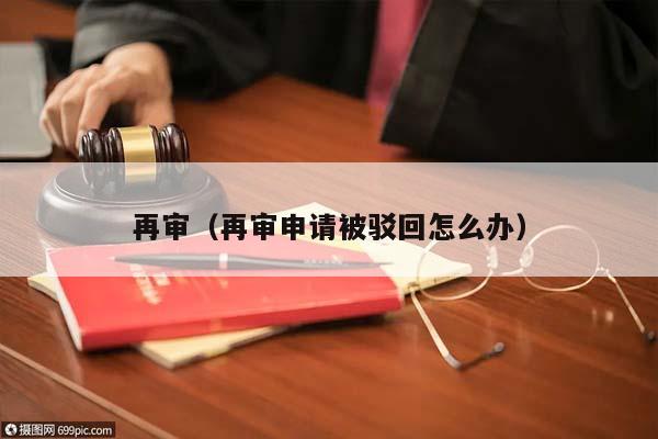 再審(再審申請被駁回怎么辦) 再審(再審申請被駁回怎么辦)