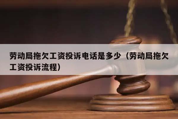 勞動局拖欠工資投訴電話是多少(勞動局拖欠工資投訴流程) 勞動局拖欠工資投訴電話是多少(勞動局拖欠工資投訴流程)
