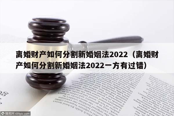 離婚財產如何分割新婚姻法2022(離婚財產如何分割新婚姻法2022一方有過錯) 離婚財產如何分割新婚姻法2022(離婚財產如何分割新婚姻法2022一方有過錯)