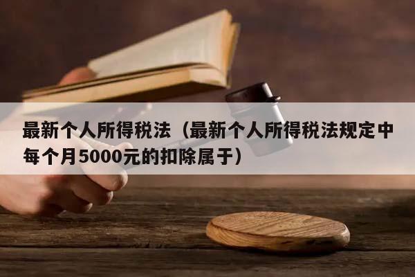 最新個人所得稅法(最新個人所得稅法規定中每個月5000元的扣除屬于) 最新個人所得稅法(最新個人所得稅法規定中每個月5000元的扣除屬于)