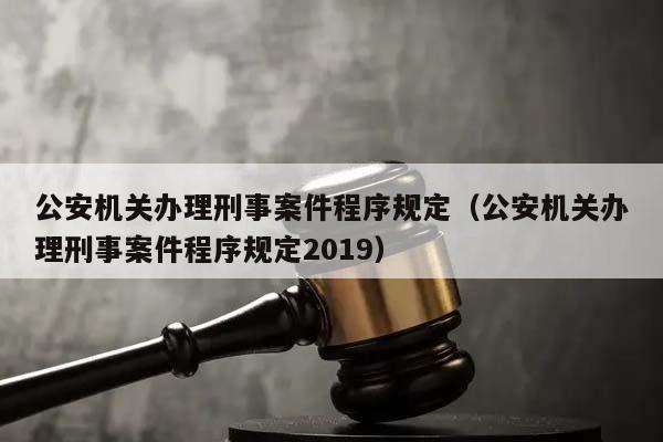公安機關辦理刑事案件程序規定(公安機關辦理刑事案件程序規定2019) 公安機關辦理刑事案件程序規定(公安機關辦理刑事案件程序規定2019)