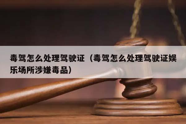 毒駕怎么處理駕駛證(毒駕怎么處理駕駛證娛樂場所涉嫌毒品) 毒駕怎么處理駕駛證(毒駕怎么處理駕駛證娛樂場所涉嫌毒品)