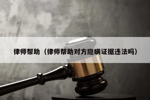 律師幫助（律師幫助對方隱瞞證據違法嗎）