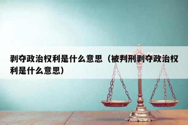 剝奪政治權利是什么意思(被判刑剝奪政治權利是什么意思) 剝奪政治權利是什么意思(被判刑剝奪政治權利是什么意思)