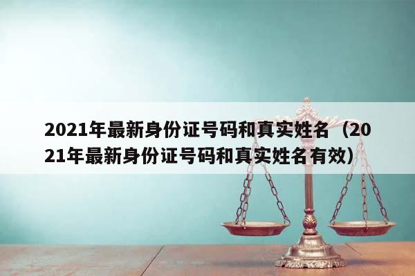 2021年最新身份證號碼和真實姓名(2021年最新身份證號碼和真實姓名有效) 2021年最新身份證號碼和真實姓名(2021年最新身份證號碼和真實姓名有效)