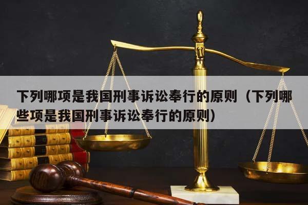 下列哪項是我國刑事訴訟奉行的原則(下列哪些項是我國刑事訴訟奉行的原則) 下列哪項是我國刑事訴訟奉行的原則(下列哪些項是我國刑事訴訟奉行的原則)