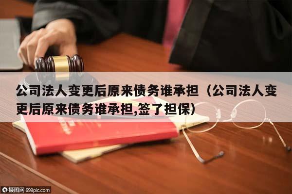 公司法人變更后原來債務誰承擔（公司法人變更后原來債務誰承擔,簽了擔保）