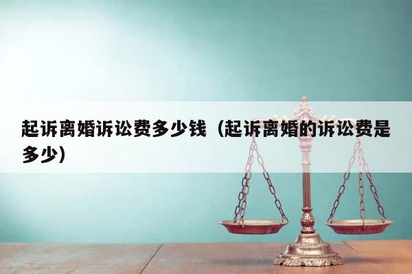 起訴離婚訴訟費多少錢(起訴離婚的訴訟費是多少) 起訴離婚訴訟費多少錢(起訴離婚的訴訟費是多少)