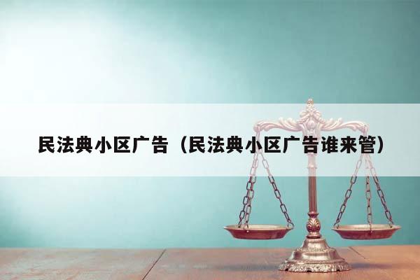 民法典小區廣告(民法典小區廣告誰來管) 民法典小區廣告(民法典小區廣告誰來管)