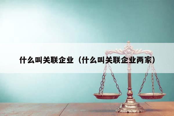 什么叫關聯企業(什么叫關聯企業兩家) 什么叫關聯企業(什么叫關聯企業兩家)