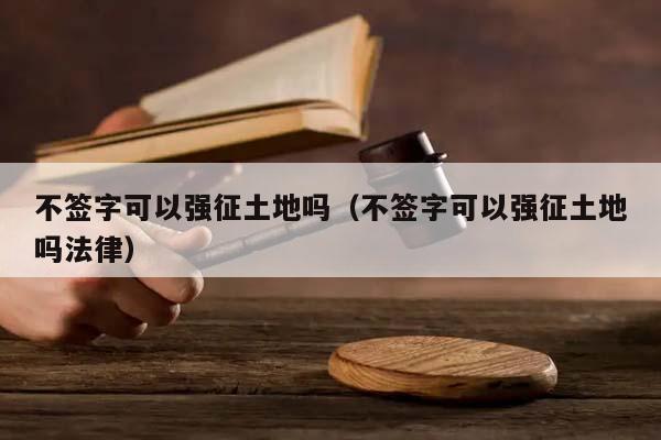 不簽字可以強征土地嗎(不簽字可以強征土地嗎法律) 不簽字可以強征土地嗎(不簽字可以強征土地嗎法律)