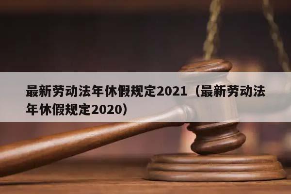 最新勞動(dòng)法年休假規(guī)定2021(最新勞動(dòng)法年休假規(guī)定2020) 最新勞動(dòng)法年休假規(guī)定2021(最新勞動(dòng)法年休假規(guī)定2020)