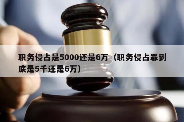 職務(wù)侵占是5000還是6萬(職務(wù)侵占罪到底是5千還是6萬) 職務(wù)侵占是5000還是6萬(職務(wù)侵占罪到底是5千還是6萬)