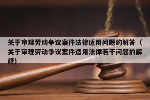 關于審理勞動爭議案件法律適用問題的解答(關于審理勞動爭議案件適用法律若干問題的解釋) 關于審理勞動爭議案件法律適用問題的解答(關于審理勞動爭議案件適用法律若干問題的解釋)