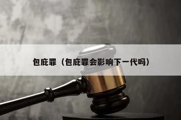 包庇罪(包庇罪會影響下一代嗎) 包庇罪(包庇罪會影響下一代嗎)
