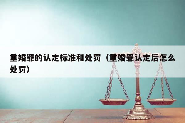 重婚罪的認定標準和處罰(重婚罪認定后怎么處罰) 重婚罪的認定標準和處罰(重婚罪認定后怎么處罰)