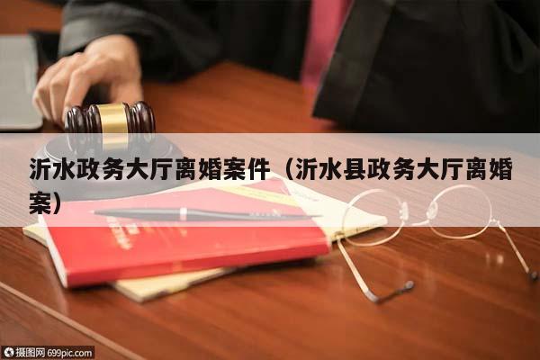 沂水政務大廳離婚案件(沂水縣政務大廳離婚案) 沂水政務大廳離婚案件(沂水縣政務大廳離婚案)