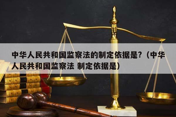 中華人民共和國監察法的制定依據是?(中華人民共和國監察法 制定依據是) 中華人民共和國監察法的制定依據是?(中華人民共和國監察法 制定依據是)
