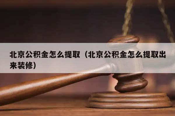 北京公積金怎么提取(北京公積金怎么提取出來裝修) 北京公積金怎么提取(北京公積金怎么提取出來裝修)
