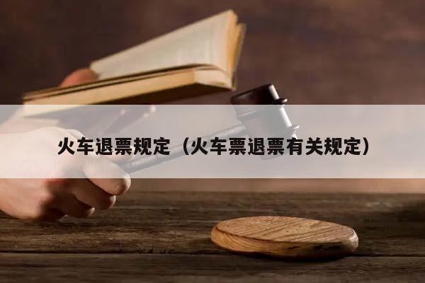 火車退票規定(火車票退票有關規定) 火車退票規定(火車票退票有關規定)