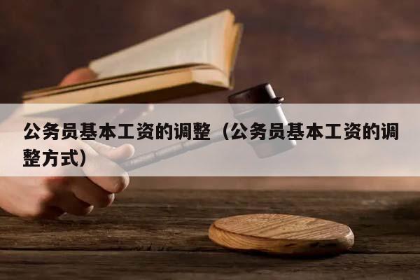公務員基本工資的調整(公務員基本工資的調整方式) 公務員基本工資的調整(公務員基本工資的調整方式)